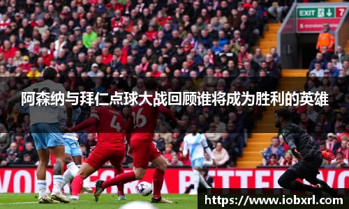 阿森纳与拜仁点球大战回顾谁将成为胜利的英雄