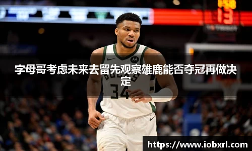 字母哥考虑未来去留先观察雄鹿能否夺冠再做决定