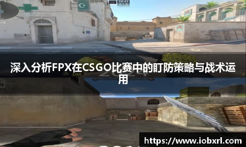 深入分析FPX在CSGO比赛中的盯防策略与战术运用