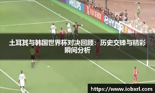 土耳其与韩国世界杯对决回顾：历史交锋与精彩瞬间分析