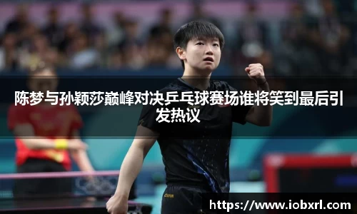 陈梦与孙颖莎巅峰对决乒乓球赛场谁将笑到最后引发热议